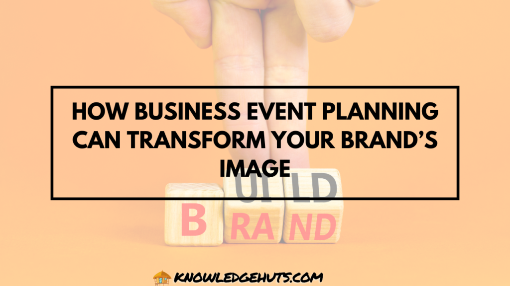 How Business Event Planning Can Transform Your Brand’s Image