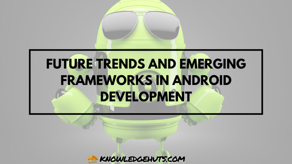 Future Trends and Emerging Frameworks in Android Development