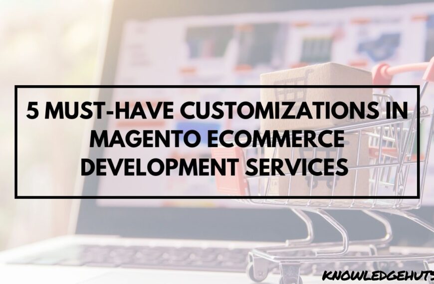 5 Must-Have Customizations In Magento ECommerce Development Services 