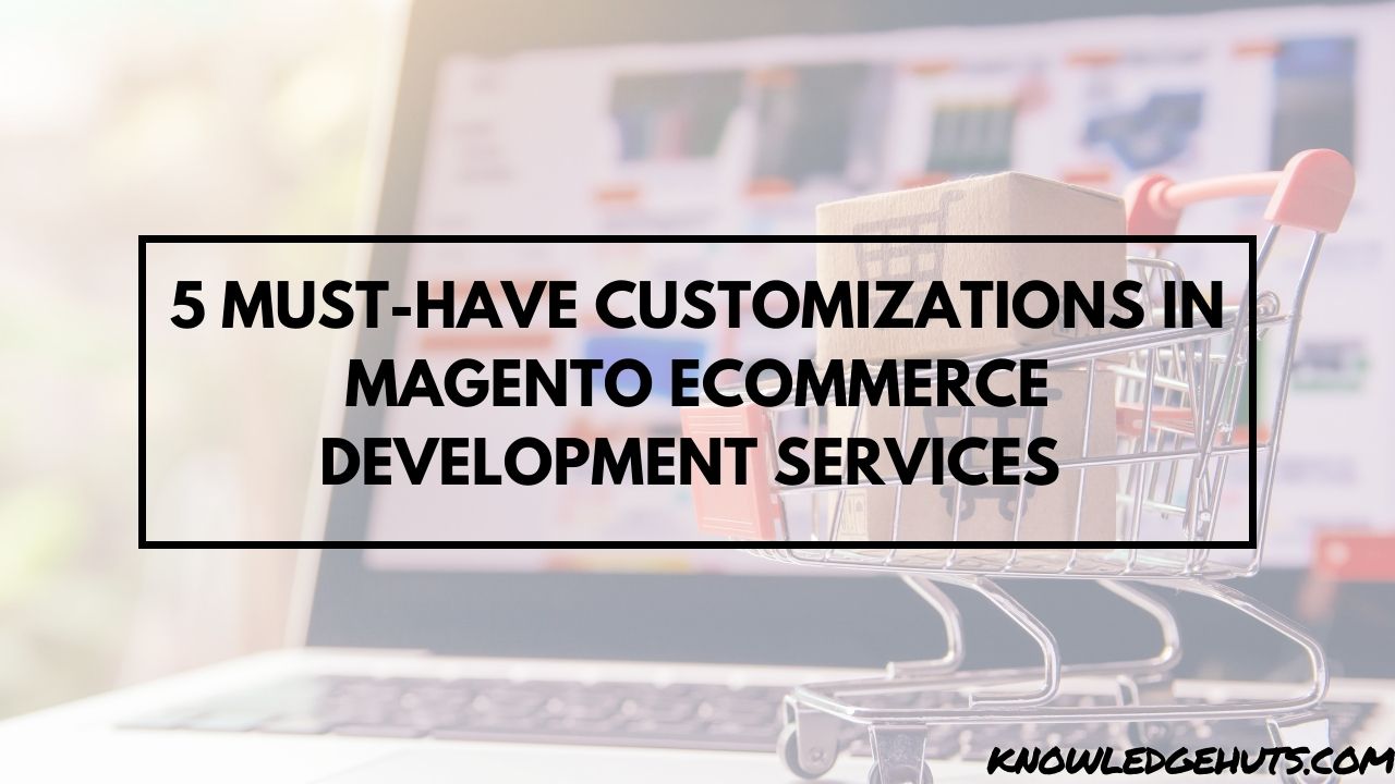 5 Must-Have Customizations In Magento ECommerce Development Services 